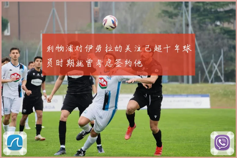利物浦对伊劳拉的关注已超十年球员时期就曾考虑签约他