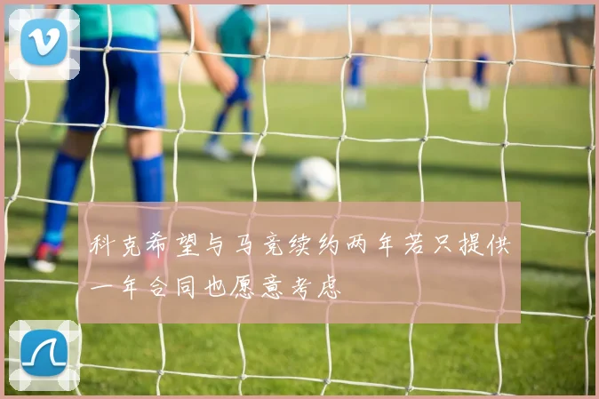 科克希望与马竞续约两年若只提供一年合同也愿意考虑