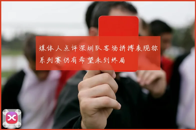媒体人点评深圳队客场拼搏表现称系列赛仍有希望未到终局