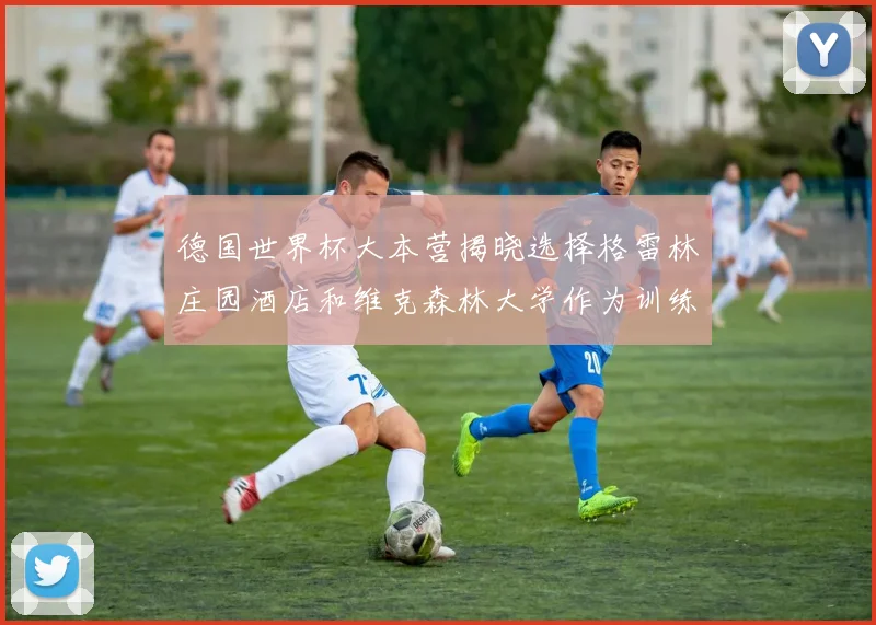 德国世界杯大本营揭晓选择格雷林庄园酒店和维克森林大学作为训练基地