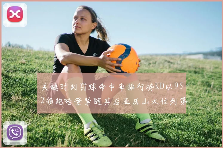 关键时刻罚球命中率排行榜KD以952领跑哈登紧随其后亚历山大位列第六