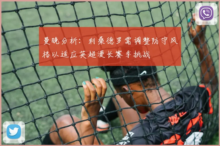曼晚分析：利桑德罗需调整防守风格以适应英超漫长赛季挑战