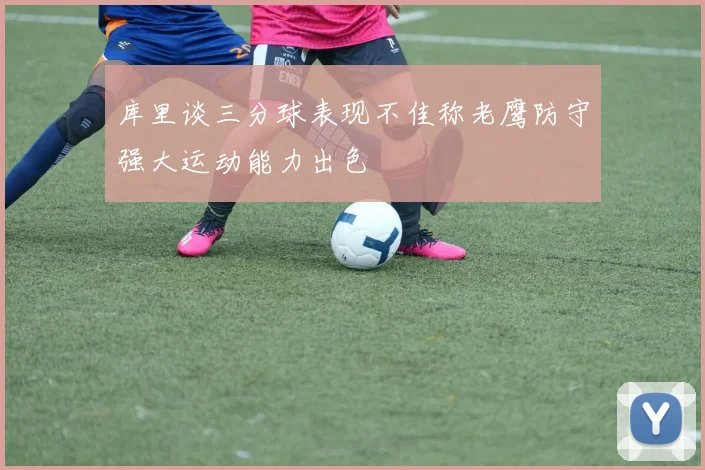库里谈三分球表现不佳称老鹰防守强大运动能力出色