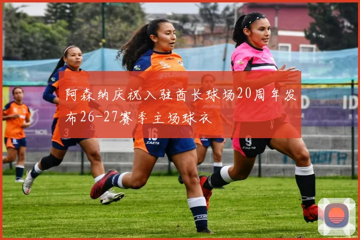 阿森纳庆祝入驻酋长球场20周年发布26-27赛季主场球衣