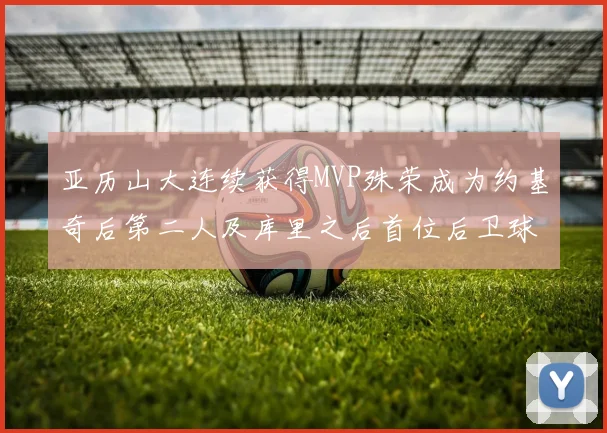 亚历山大连续获得MVP殊荣成为约基奇后第二人及库里之后首位后卫球员