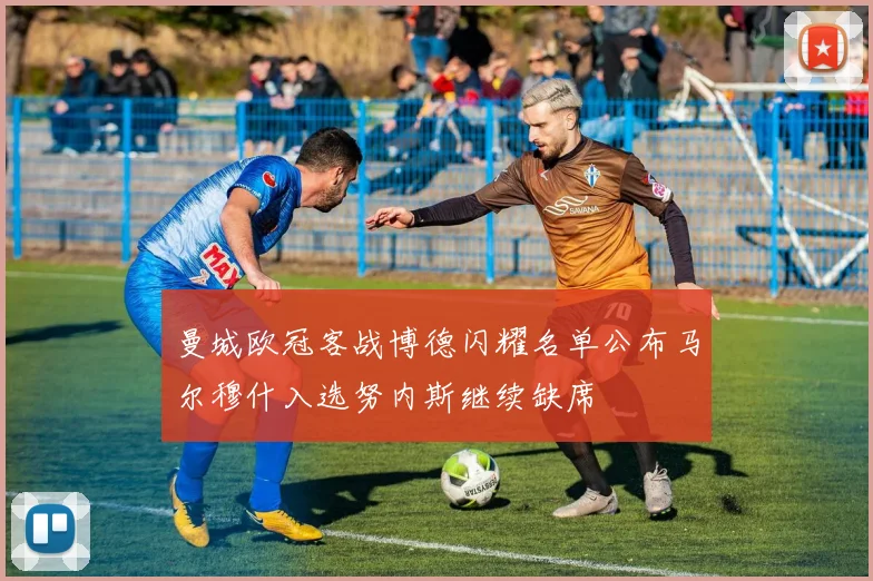 曼城欧冠客战博德闪耀名单公布马尔穆什入选努内斯继续缺席