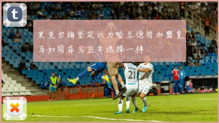 里克尔梅坚定认为哈兰德将加盟皇马如同菲戈当年选择一样