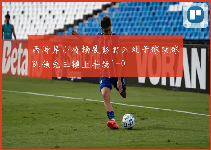 西海岸小将杨展彭打入处子球助球队领先三镇上半场1-0