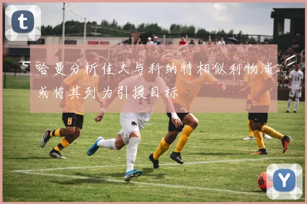 哈曼分析佳夫与科纳特相似利物浦或将其列为引援目标