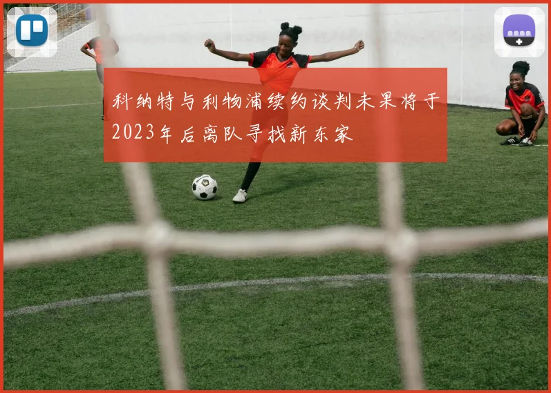 科纳特与利物浦续约谈判未果将于2023年后离队寻找新东家