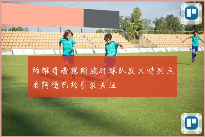 约维奇透露斯波对球队发火特别点名阿德巴约引发关注