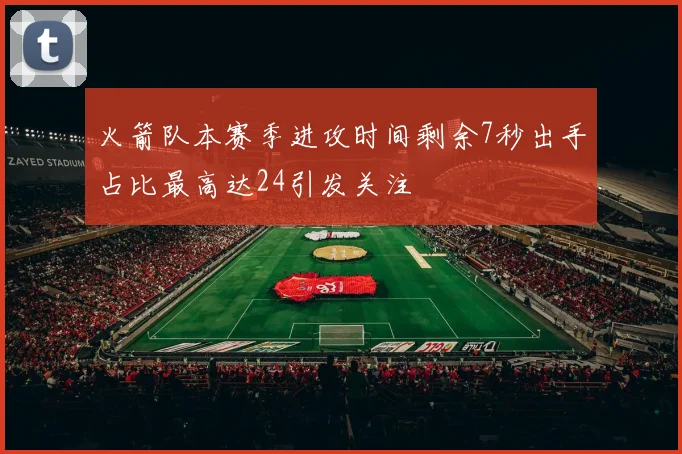 火箭队本赛季进攻时间剩余7秒出手占比最高达24引发关注