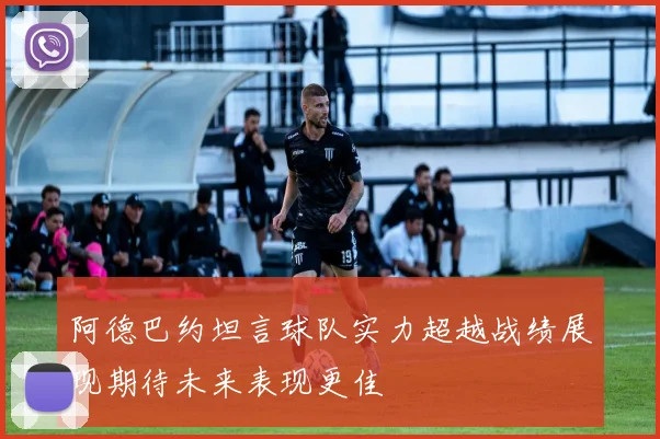 阿德巴约坦言球队实力超越战绩展现期待未来表现更佳