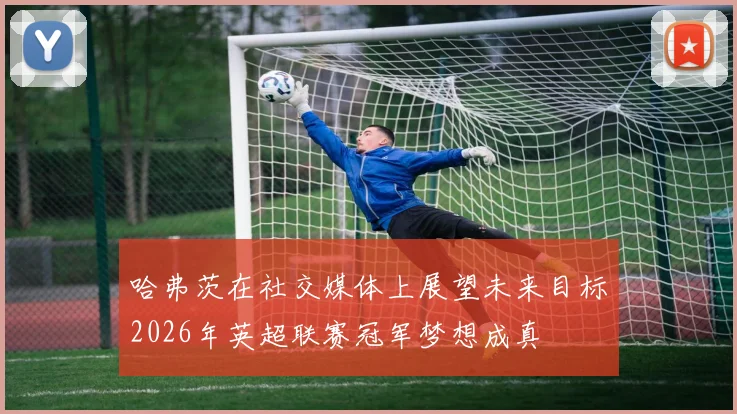 哈弗茨在社交媒体上展望未来目标2026年英超联赛冠军梦想成真