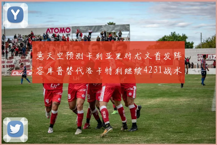 意天空预测卡利亚里对尤文首发阵容库普替代洛卡特利继续4231战术